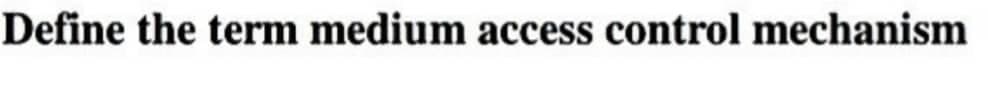 Define the term medium access control mechanism