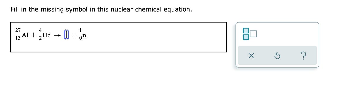 Fill in the missing symbol in this nuclear chemical equation.
27
4
13 Al + „He → () + on
2Не
