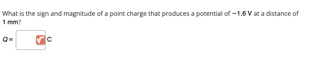 What is the sign and magnitude of a point charge that produces a potential of -1.6 V at a distance of
1 mm?
Q=
с