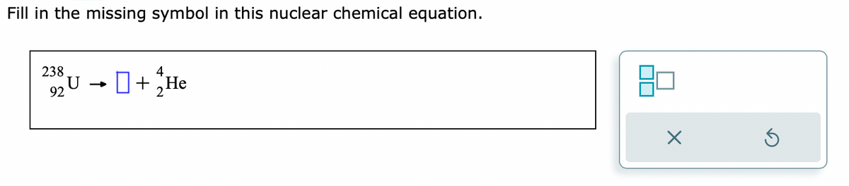 Fill in the missing symbol in this nuclear chemical equation.
238
92
4
+ He
X
Ś