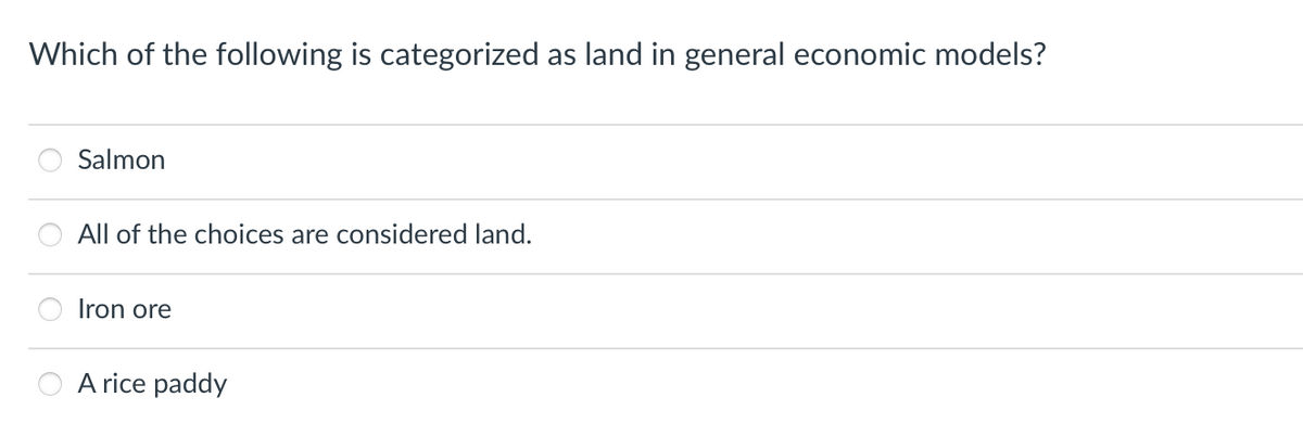 Which of the following is categorized as land in general economic models?
Salmon
All of the choices are considered land.
Iron ore
A rice paddy