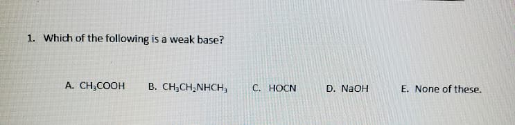 1. Which of the following is a weak base?
A. CH,COOH
B. CH;CH;NHCH,
C. HOCN
D. NaOH
E. None of these.
