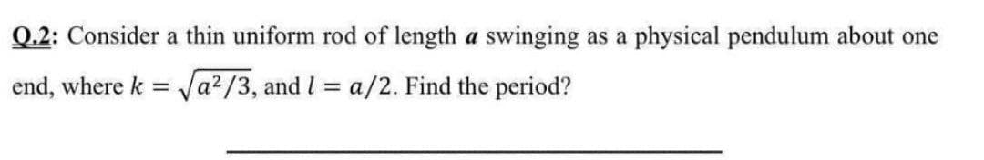 Q.2: Consider a thin uniform rod of length a swinging as a physical pendulum about one
end, where k = Ja?/3, and l = a/2. Find the period?
