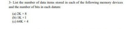 3- List the number of data items stored in cach of the following memory devices
and the number of bits in cach datum:
(a) 2K x8
(b) IK I
(e) 64K x 4
