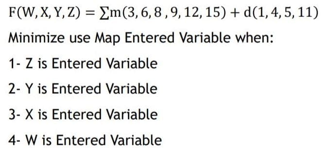 F(W, X, Y, Z) = Em(3,6,8,9, 12, 15) + d(1,4, 5, 11)
%3D
Minimize use Map Entered Variable when:
1- Z is Entered Variable
2- Y is Entered Variable
3- X is Entered Variable
4- W is Entered Variable
