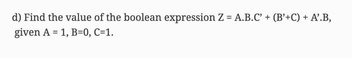 d) Find the value of the boolean expression Z = A.B.C' + (B'+C) + A'.B,
!!
given A = 1, B=0, C=1.
