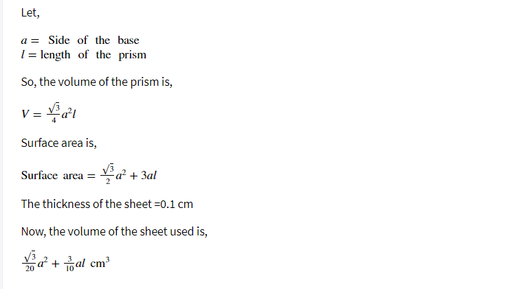 Let,
a = Side of the base
1= length of the prism
So, the volume of the prism is,
V = a1
Surface area is,
V3
Surface area =
a² + 3al
The thickness of the sheet =0.1 cm
Now, the volume of the sheet used is,
a + al cm³
20
