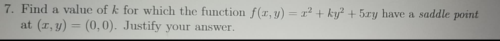 Find a value of k for which the function f(x,y) = x² + ky² + 5xy have a saddle point
at (r, y) = (0,0). Justify your answer.
%3D
%3D
