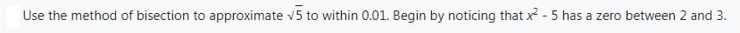 Use the method of bisection to approximate √5 to within 0.01. Begin by noticing that x² - 5 has a zero between 2 and 3.