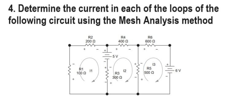 4. Determine the current in each of the loops of the
following circuit using the Mesh Analysis method
R2
200 Ω
R1
100 Ω
11
R4
400 Q
-5V
R3
300 Ω
2
R6
600 Ω
13
R5
1500 Ω
6 V