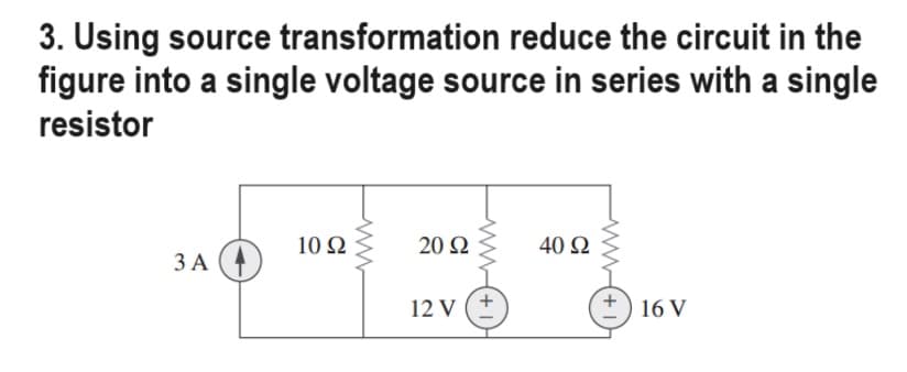 3. Using source transformation reduce the circuit in the
figure into a single voltage source in series with a single
resistor
3 A
10 92
ww
20 92
12 V
(1+
40 92
16 V