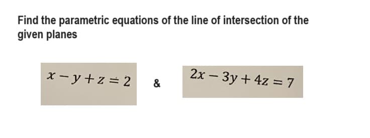 Find the parametric equations of the line of intersection of the
given planes
x-y+z= 2
&
2x - 3y + 4z = 7