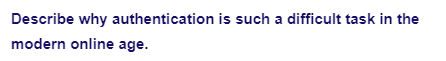 Describe why authentication is such a difficult task in the
modern online age.