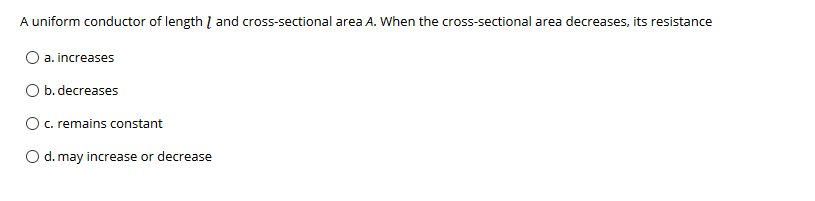 A uniform conductor of length Į and cross-sectional area A. When the cross-sectional area decreases, its resistance
O a. increases
O b. decreases
O. remains constant
d. may increase or decrease
