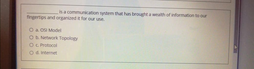 is a communication system that has brought a wealth of information to our
fingertips and organized it for our use.
O a. OSI Model
O b. Network Topology
O C. Protocol
O d. Internet
