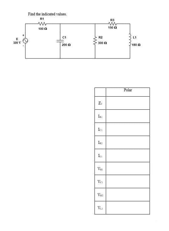 Find the indicated values.
R1
R3
100 a
150 0
C1
R2
L1
E
100 V
300 0
200 a
180 0
Polar
IRI
Ici
IR2
VRI
Vei
VR2
