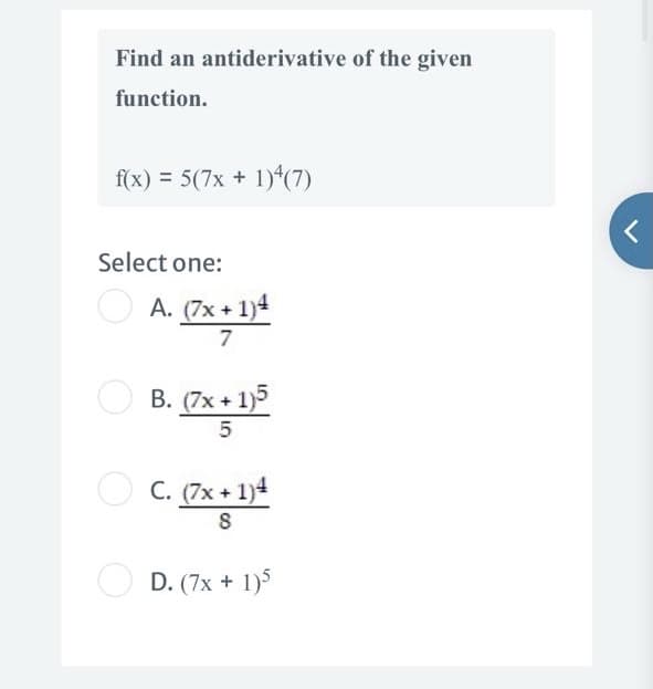 Find an antiderivative of the given
function.
f(x) = 5(7x + 1)“(7)
Select one:
A. (7x + 1)4
7
O B. (7x + 1)5
5
O
C. (7x + 1)4
8
D. (7x + 1)5
