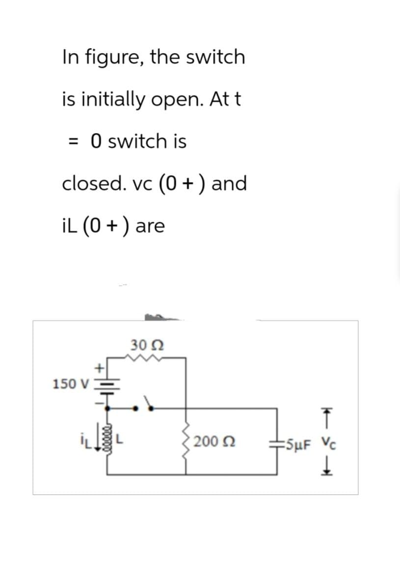 In figure, the switch
is initially open. At t
= 0 switch is
closed. vc (0+) and
iL (0+) are
150 V
30 Ω
200 Ω
k
5μF Vc
Į