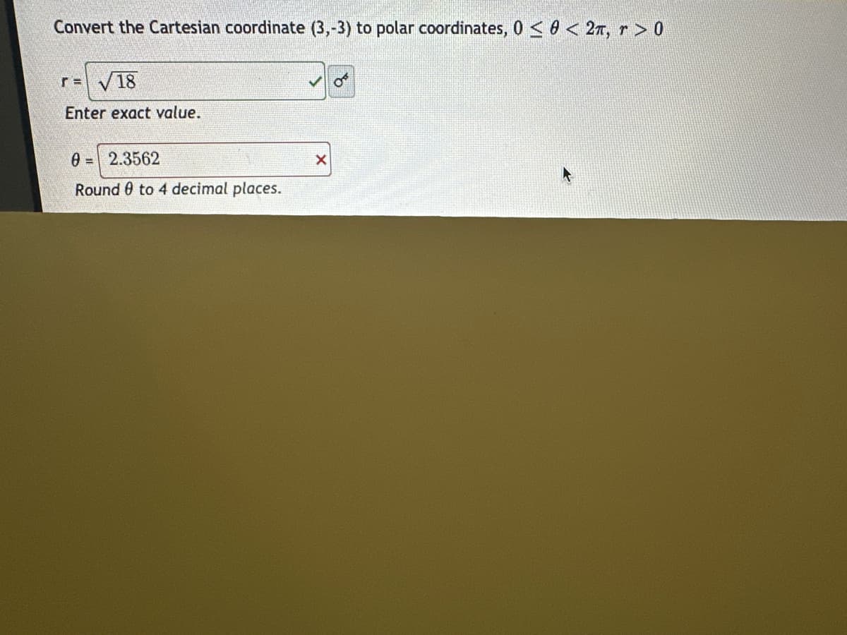 Convert the Cartesian coordinate (3,-3) to polar coordinates, 0 << 2π, r > 0
r = √18
Enter exact value.
0= 2.3562
Round 0 to 4 decimal places.
X