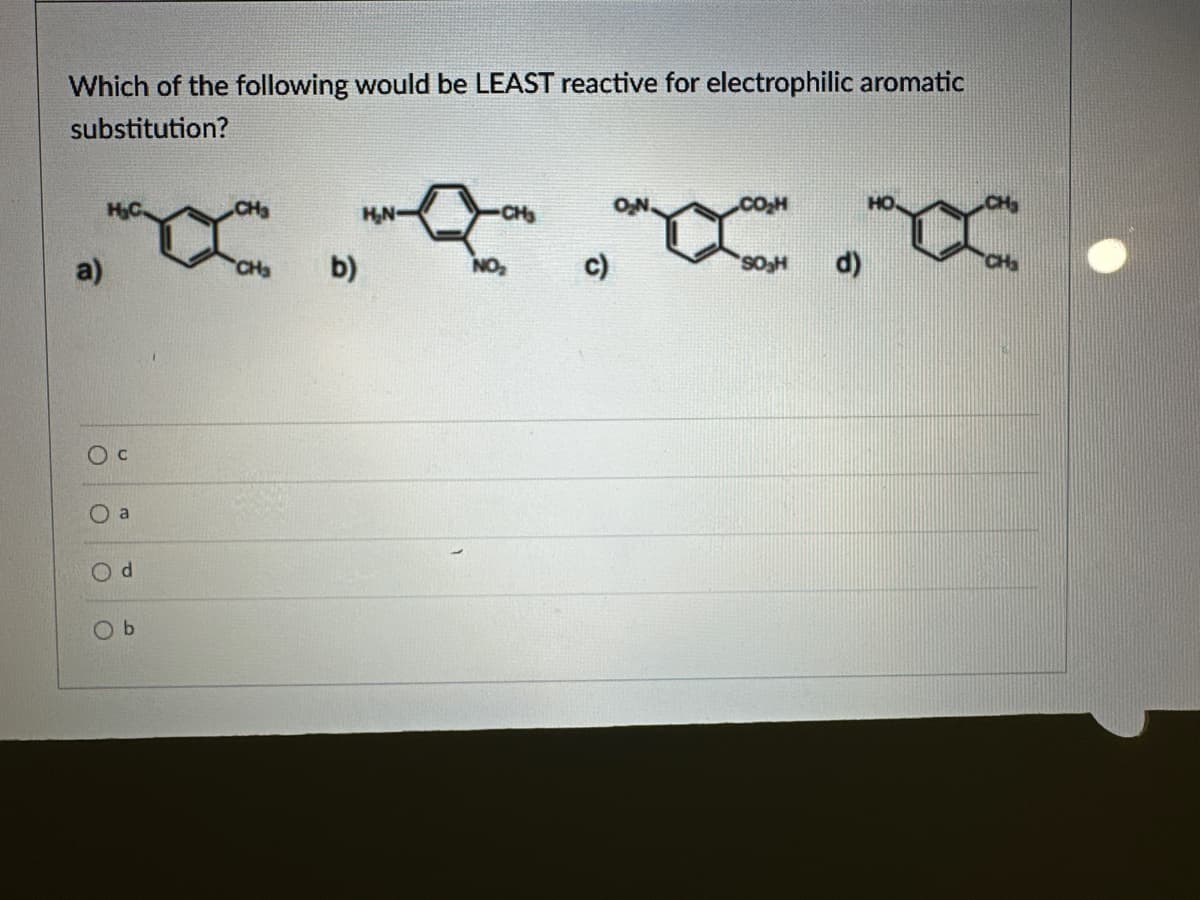 Which of the following would be LEAST reactive for electrophilic aromatic
substitution?
a)
CH
b)
Oc
O a
Od
Ob
H₂N-
(၁
CH
O₂H
SO₂H
d)
CH