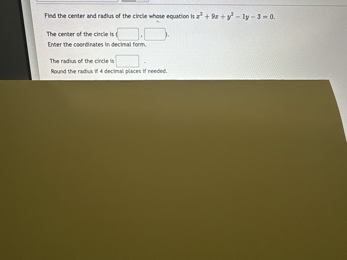 Find the center and radius of the circle whose equation is x² +92 + y² - 1y - 3 = 0.
The center of the circle is
Enter the coordinates in decimal form.
The radius of the circle is
Round the radius if 4 decimal places if needed.