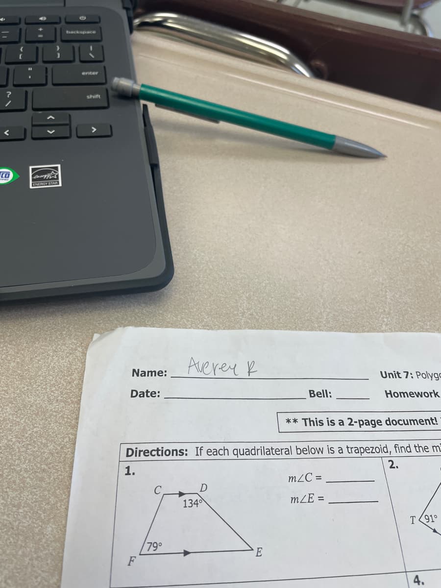 backspace
enter
shift
CO
FNERGY STAR
Auerey R
Name:
Unit 7: Polygo
Date:
Bell:
Homework
** This is a 2-page document!
Directions: If each quadrilateral below is a trapezoid, find the m
2.
1.
m2C =
mZE =
134
T(91°
79°
F
4.
