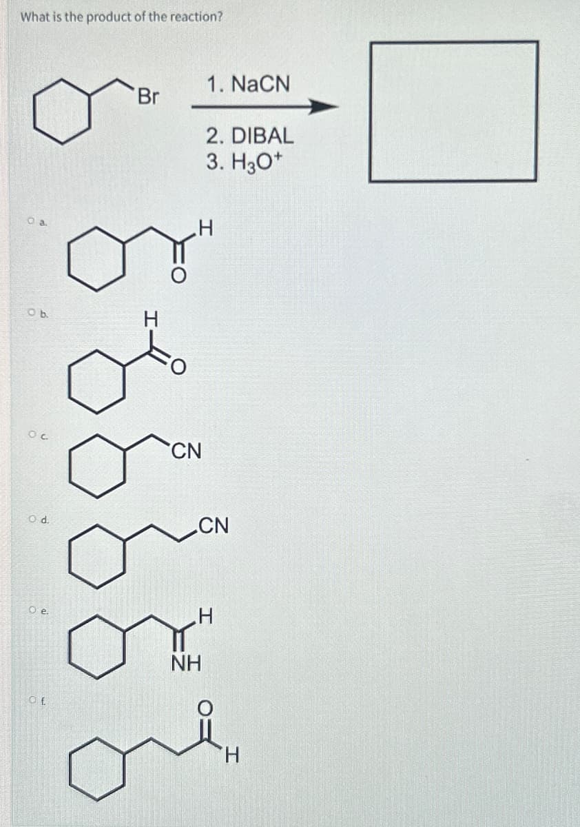 What is the product of the reaction?
Oa
Br
1. NaCN
2. DIBAL
3. H3O+
H
O b.
H
Ос
CN
od
CN
Oe.
Of
H
NH
H