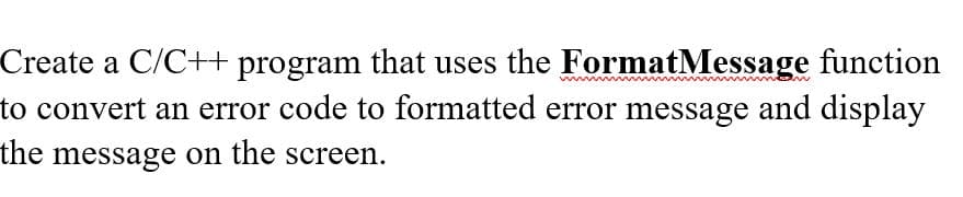 Create a C/C++ program that uses the FormatMessage function
to convert an error code to formatted error message and display
the message on the screen.
