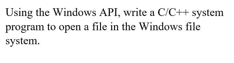 Using the Windows API, write a C/C++ system
program to open a file in the Windows file
system.
