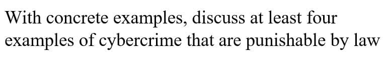 With concrete examples, discuss at least four
examples of cybercrime that are punishable by law
