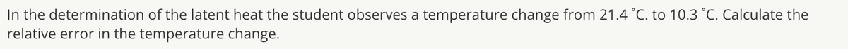 In the determination of the latent heat the student observes a temperature change from 21.4 °C. to 10.3 °C. Calculate the
relative error in the temperature change.
