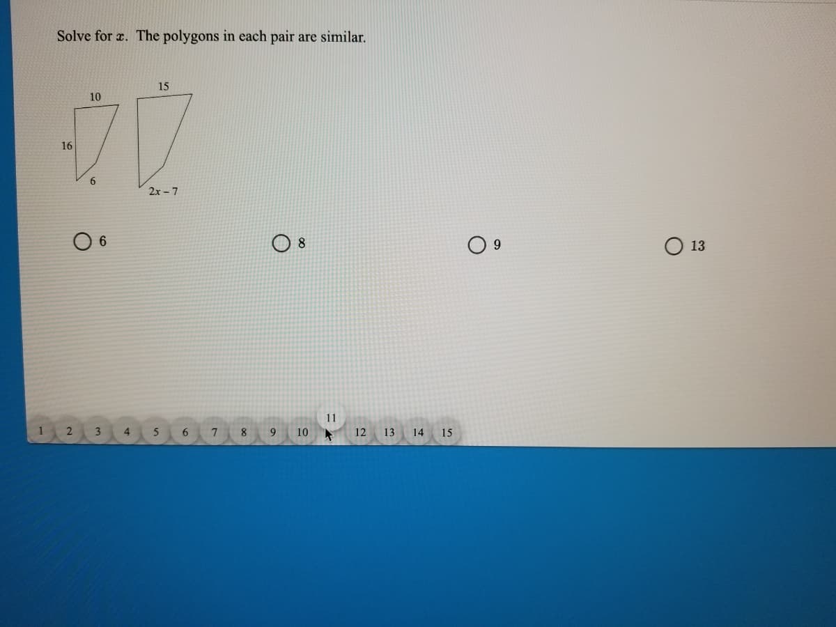 Solve for x. The polygons in each pair are similar.
15
10
16
6.
2x - 7
O 6
О 13
8
9.
11
1
2 3
5
6
8.
10
12 13 14 15
