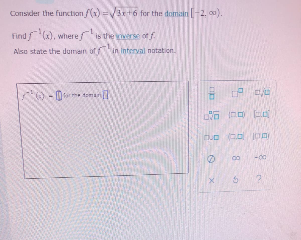 Consider the function f(x) =V3x+6 for the domain [-2, 00).
Find f (x), where fis the inverse of f.
Also state the domain of f in interval notation.
for the domain
G (口回) ロ
DUO (0.0) [0.0)
00
