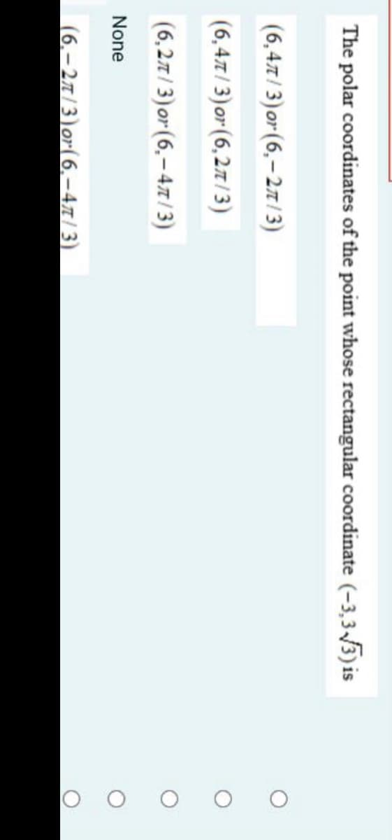 The polar coordinates of the point whose rectangular coordinate (-3,3-5) is
(6,47/ 3)or(6,–27/3)
(6,47/3)or (6,27/3)
(6,27/3)or (6,– 47/3)
None
(6.-27/3)or(6.–47/3)
