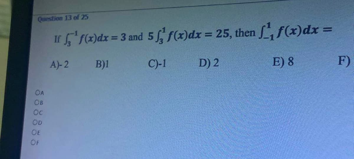 Question 13 of 25
If f(x) dx = 3 and 5 f f(x) dx = 25, then ff(x) dx =
A)-2
B)1
C)-1
D) 2
E) 8
OA
OB
Oc
OD
OE
OF
F)