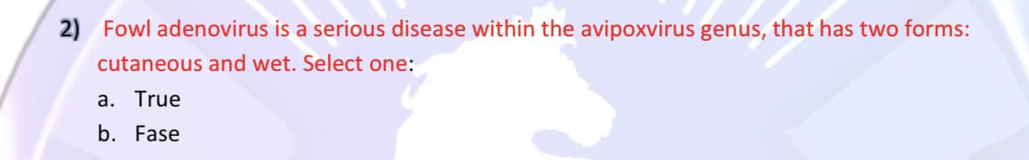 2) Fowl adenovirus is a serious disease within the avipoxvirus genus, that has two forms:
cutaneous and wet. Select one:
a. True
b. Fase
