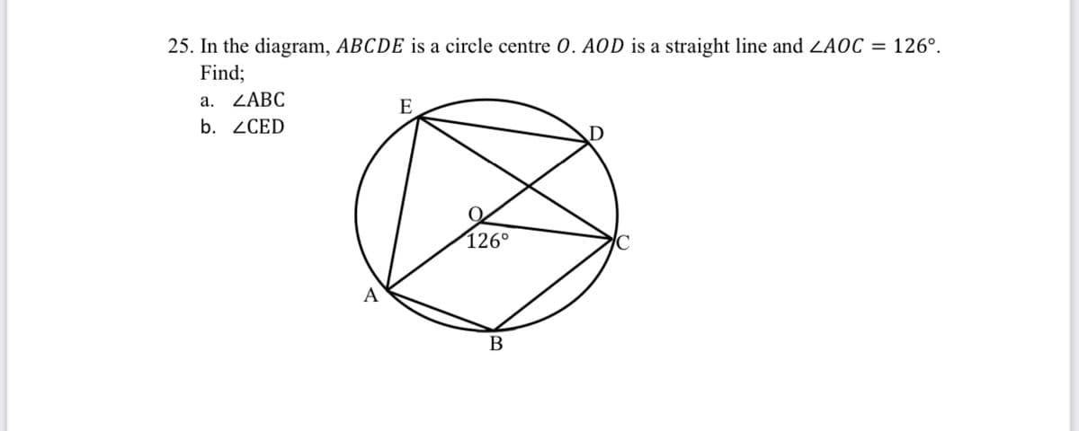 25. In the diagram, ABCDE is a circle centre 0. AOD is a straight line and ZAOC = 126°.
Find;
а. ZABC
E
b. ZCED
126°
A
B
