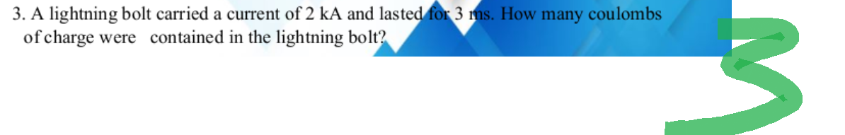 3. A lightning bolt carried a current of 2 kA and lasted for 3 ms. How many coulombs
of charge were contained in the lightning bolt?
M