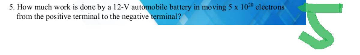 5. How much work is done by a 12-V automobile battery in moving 5 x 1020 electrons
from the positive terminal to the negative terminal?
и