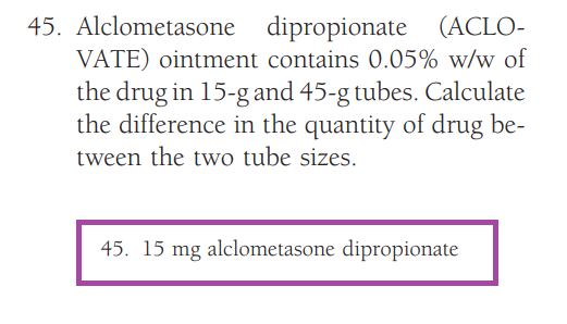 45. Alclometasone dipropionate (ACLO-
VATE) ointment contains 0.05% w/w of
the drug in 15-g and 45-g tubes. Calculate
the difference in the quantity of drug be-
tween the two tube sizes.
45. 15 mg alclometasone dipropionate