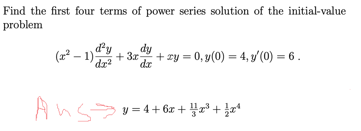 Find the first four terms of power series solution of the initial-value
problem
(x²
d²y
1)-
dx²
dy
+ 3x
dx
Aus⇒
An
+ xy = 0, y(0) = 4, y'(0) = 6 .
y = 4 + 6x +¹x³ + 1/x²¹