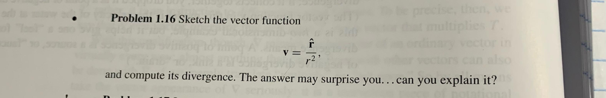 Problem 1.16 Sketch the vector function
V =
precise, then, we
multiplies T.
ctor in
r2³²
-2
and compute its divergence. The answer may surprise you... can you explain it?