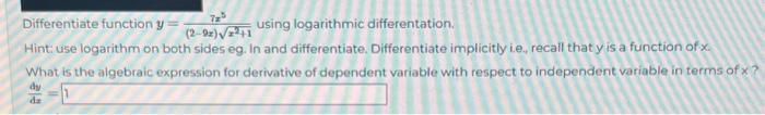 725
Differentiate function y
using logarithmic differentation.
(2-92)√√2+1
Hint: use logarithm on both sides eg. In and differentiate. Differentiate implicitly i.e., recall that y is a function of x.
What is the algebraic expression for derivative of dependent variable with respect to independent variable in terms of x?
dy
de