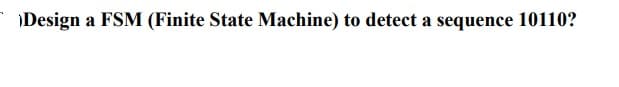 Design a FSM (Finite State Machine) to detect a sequence 10110?
