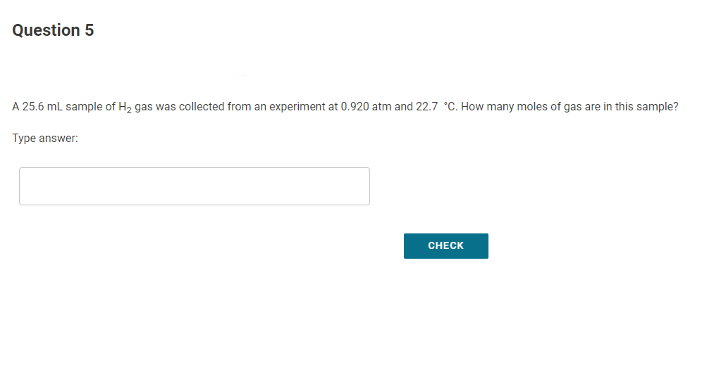 Question 5
A 25.6 mL sample of H, gas was collected from an experiment at 0.920 atm and 22.7 °C. How many moles of gas are in this sample?
Type answer:
CHECK
