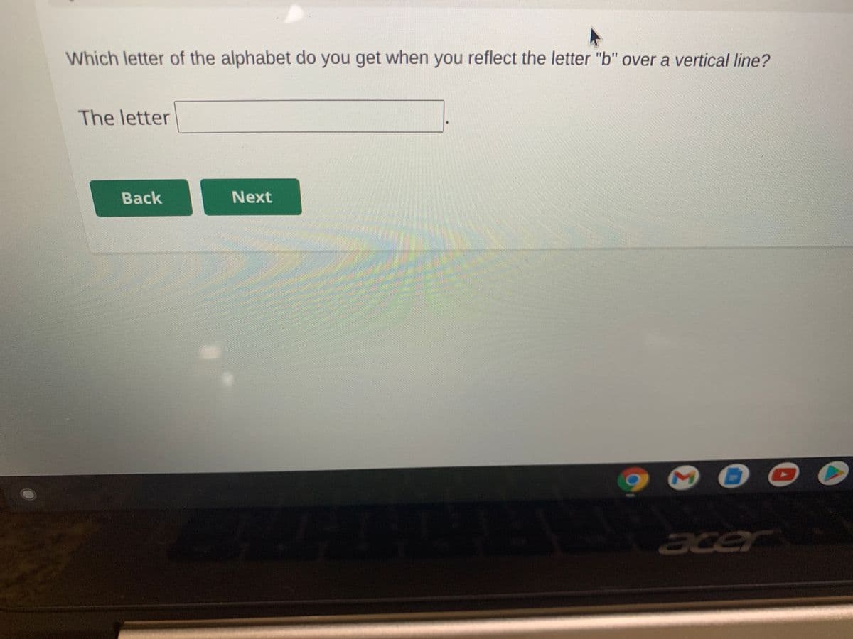 Which letter of the alphabet do you get when you reflect the letter "b" over a vertical line?
The letter
Back
Next
MO
acer
