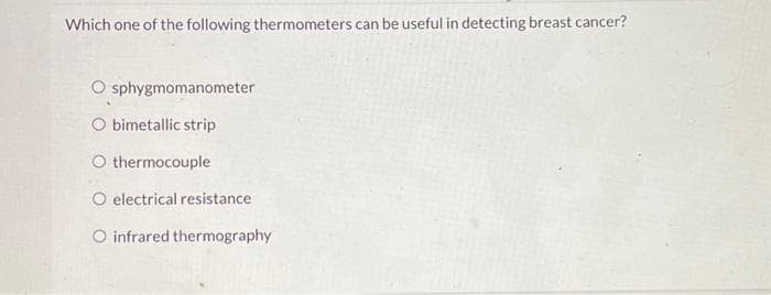 Which one of the following thermometers can be useful in detecting breast cancer?
O sphygmomanometer
O bimetallic strip
O thermocouple
O electrical resistance
O infrared thermography