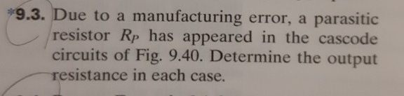 *9.3. Due to a manufacturing error, a parasitic
resistor Rp has appeared in the cascode
circuits of Fig. 9.40. Determine the output
resistance in each case.