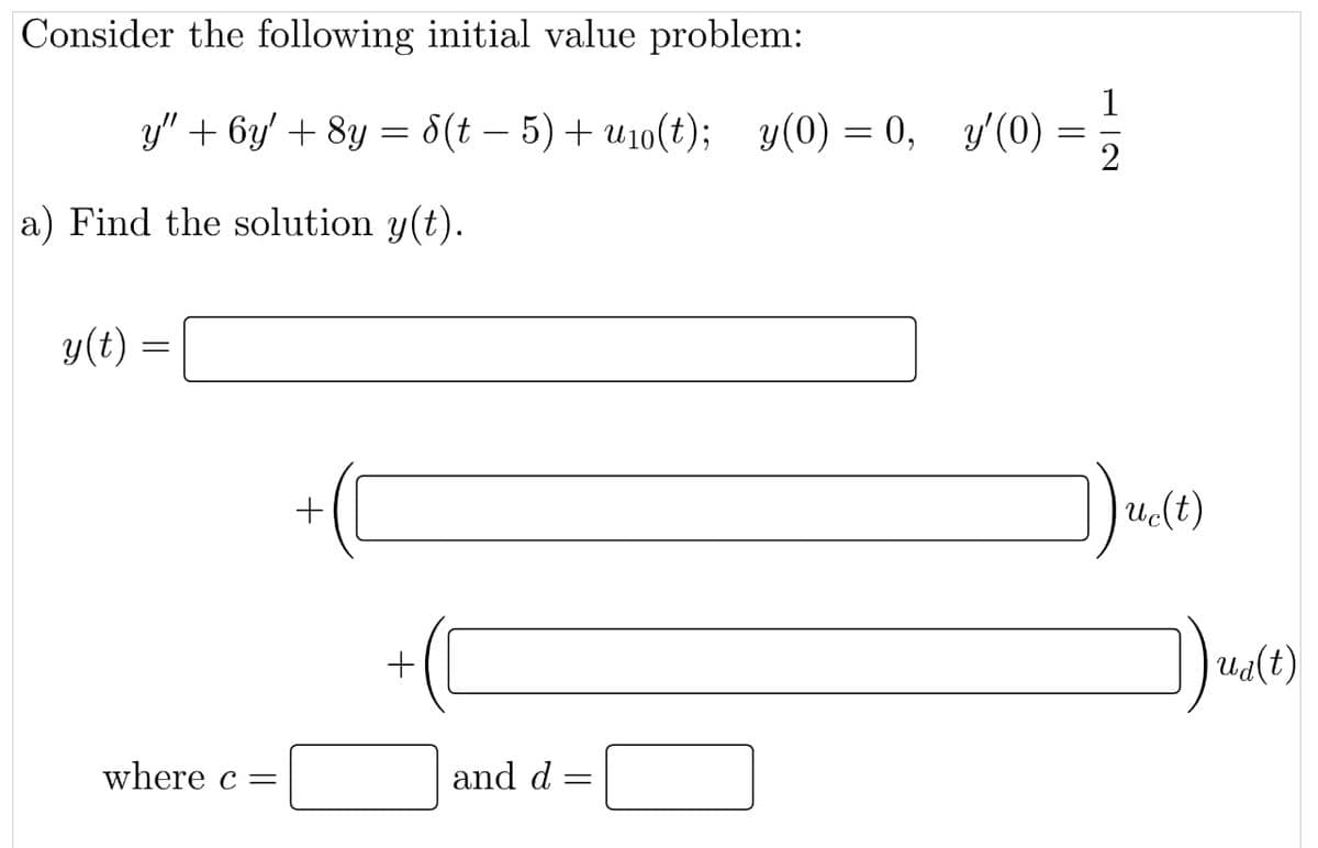 Consider the following initial value problem:
1
y'”+ 6y′ + 8y = 8(t − 5) + uro(t); _y(0)=0,_y′(0) = -
a) Find the solution y(t).
y(t) =
where c=
+
and d =
Juc(t)
ua(t)