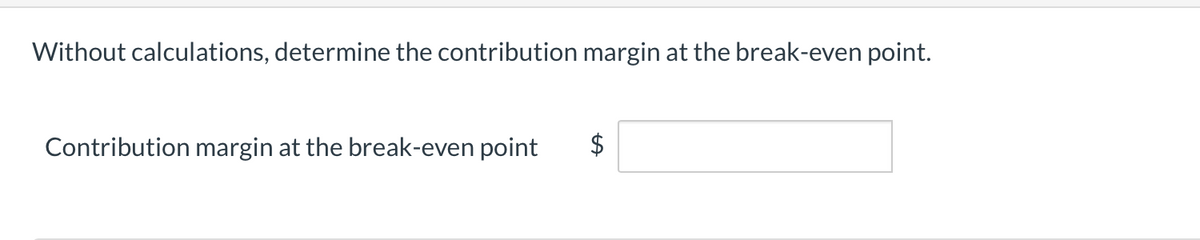 Without calculations, determine the contribution margin at the break-even point.
Contribution margin at the break-even point
$